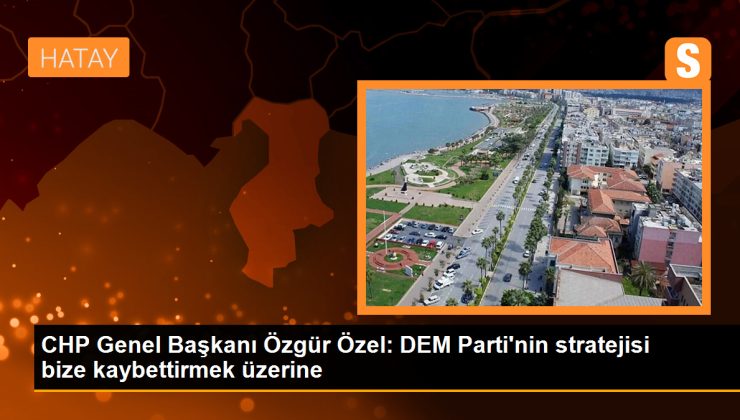 CHP Genel Başkanı Özgür Özel: DEM Parti’nin stratejisi bize kaybettirmek üzerine